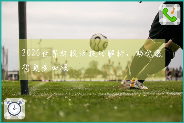 2026世界杯投注技巧解析，助你赢得更多回报