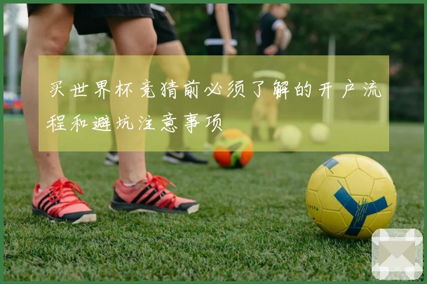 买世界杯竞猜前必须了解的开户流程和避坑注意事项