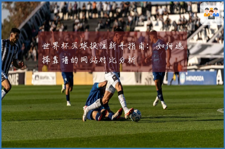 世界杯买球投注新手指南：如何选择靠谱的网站对比分析