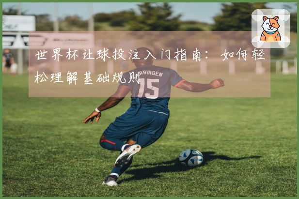 世界杯让球投注入门指南：如何轻松理解基础规则