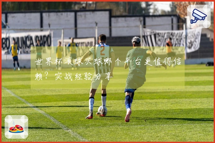 世界杯滚球买球哪个平台更值得信赖？实战经验分享