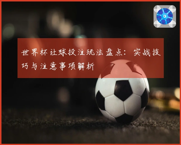 世界杯让球投注玩法盘点：实战技巧与注意事项解析