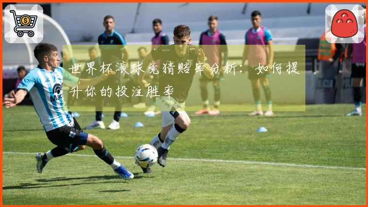 世界杯滚球竞猜赔率分析：如何提升你的投注胜率
