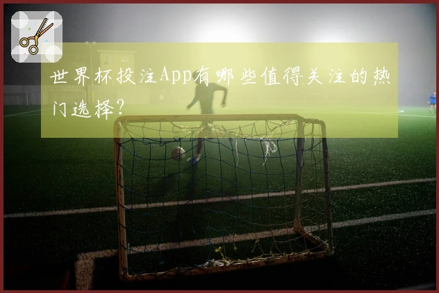 世界杯投注App有哪些值得关注的热门选择？