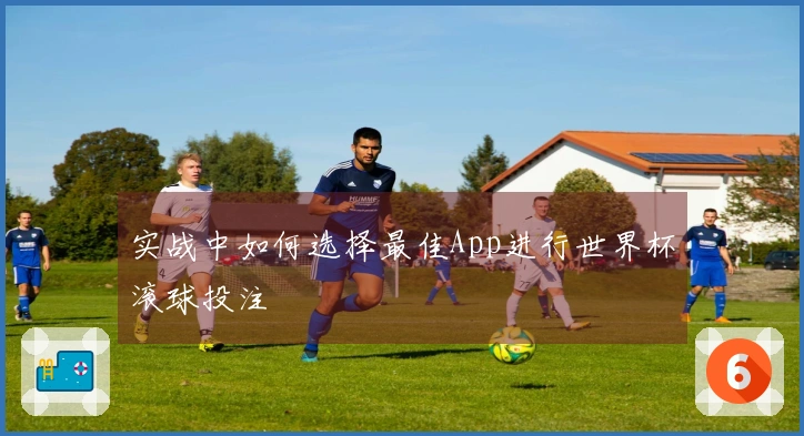 实战中如何选择最佳App进行世界杯滚球投注