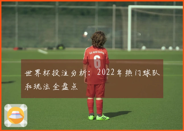 世界杯投注分析：2022年热门球队和玩法全盘点