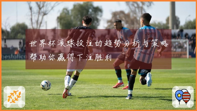 世界杯滚球投注的趋势分析与策略帮助你赢得下注胜利