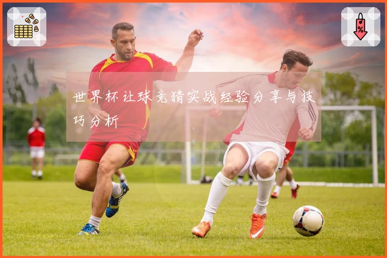 世界杯让球竞猜实战经验分享与技巧分析