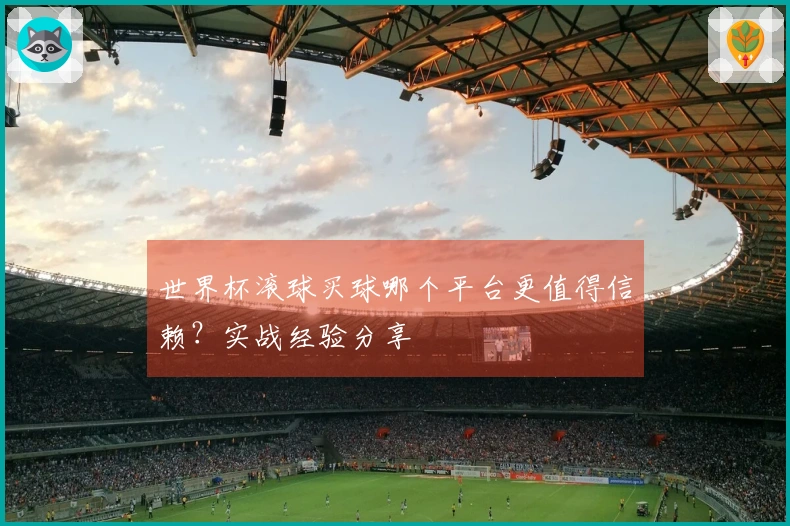 世界杯滚球买球哪个平台更值得信赖？实战经验分享