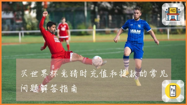 买世界杯竞猜时充值和提款的常见问题解答指南