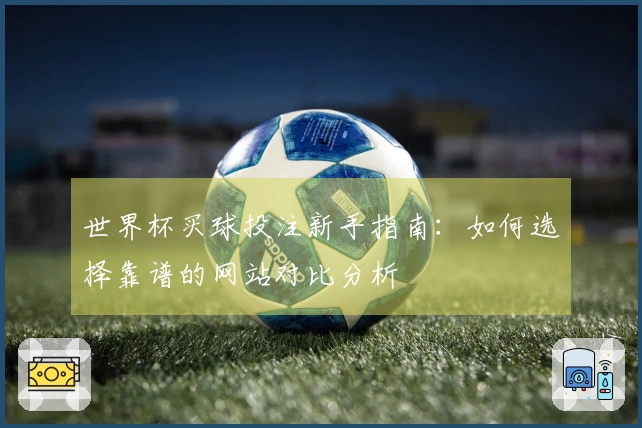世界杯买球投注新手指南：如何选择靠谱的网站对比分析