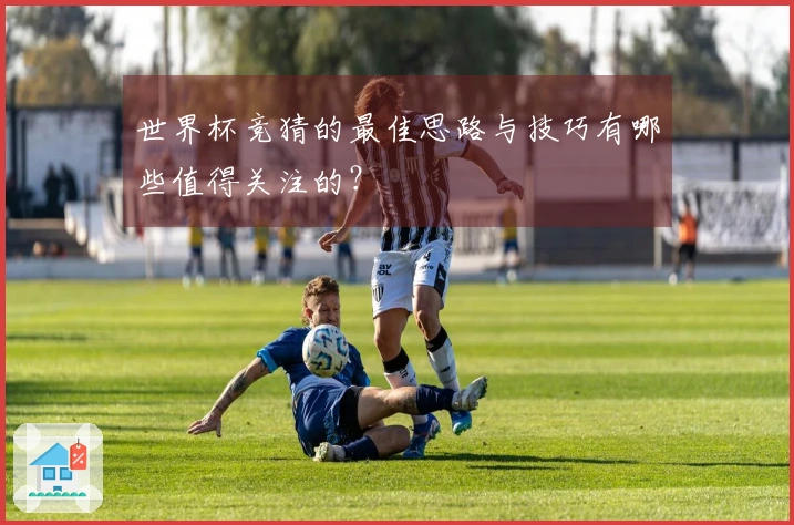 世界杯竞猜的最佳思路与技巧有哪些值得关注的？