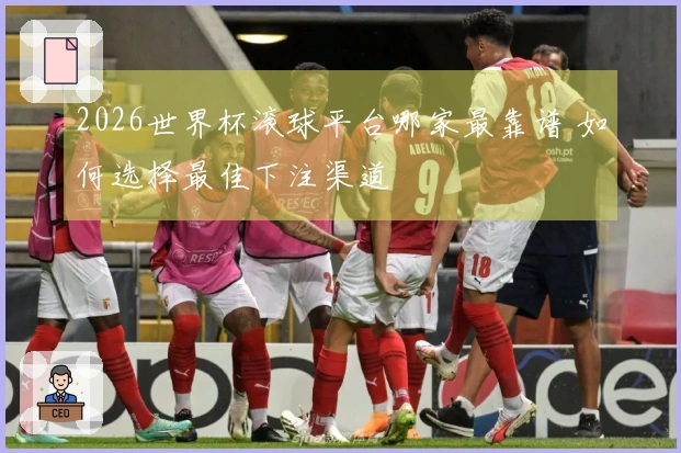 2026世界杯滚球平台哪家最靠谱 如何选择最佳下注渠道