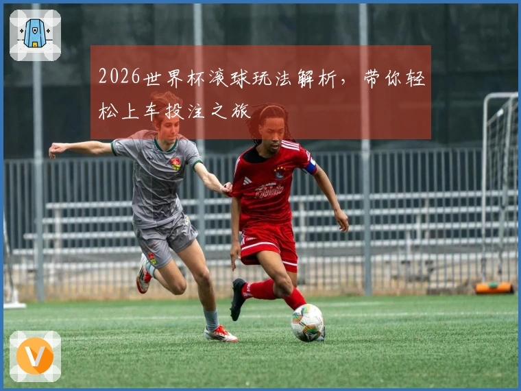 2026世界杯滚球玩法解析，带你轻松上车投注之旅