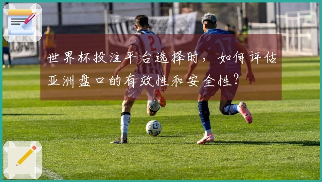 世界杯投注平台选择时，如何评估亚洲盘口的有效性和安全性？