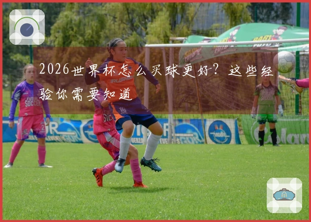2026世界杯怎么买球更好？这些经验你需要知道