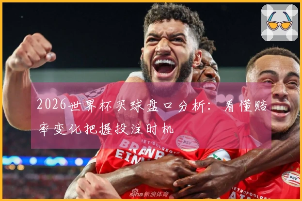 2026世界杯买球盘口分析：看懂赔率变化把握投注时机