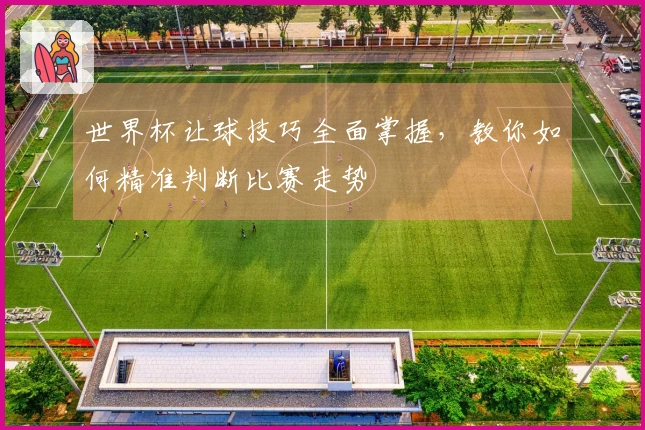 世界杯让球技巧全面掌握，教你如何精准判断比赛走势