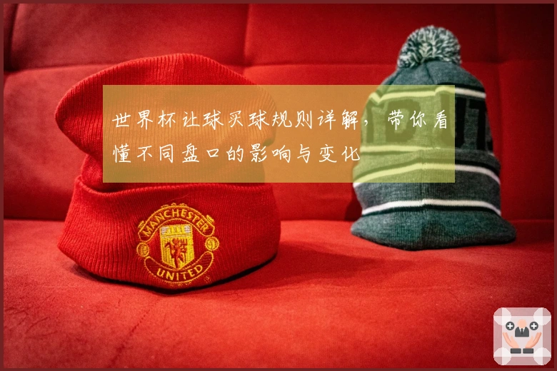 世界杯让球买球规则详解，带你看懂不同盘口的影响与变化