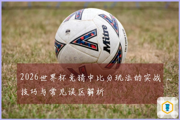 2026世界杯竞猜中比分玩法的实战技巧与常见误区解析