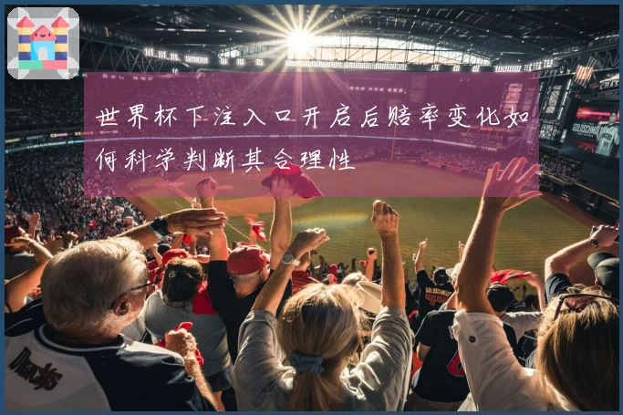 世界杯下注入口开启后赔率变化如何科学判断其合理性