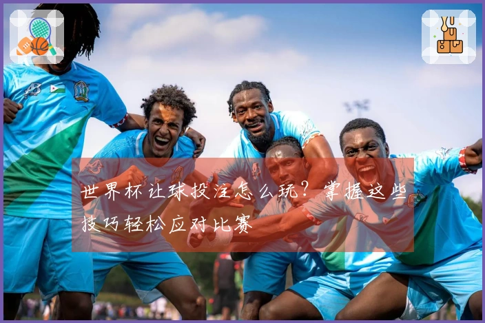 世界杯让球投注怎么玩？掌握这些技巧轻松应对比赛