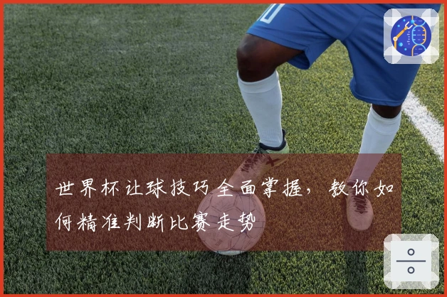 世界杯让球技巧全面掌握，教你如何精准判断比赛走势