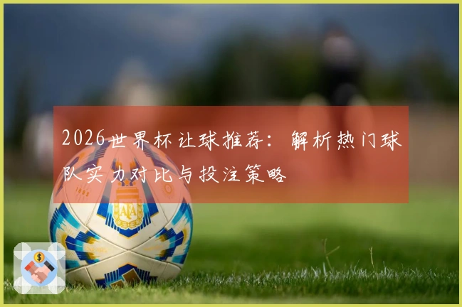 2026世界杯让球推荐：解析热门球队实力对比与投注策略