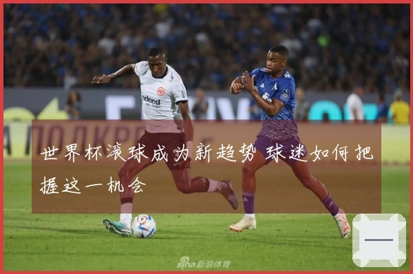 世界杯滚球成为新趋势 球迷如何把握这一机会