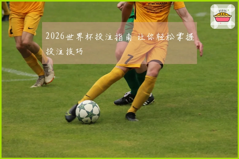 2026世界杯投注指南 让你轻松掌握投注技巧