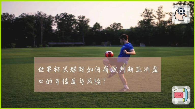 世界杯买球时如何有效判断亚洲盘口的可信度与风险？