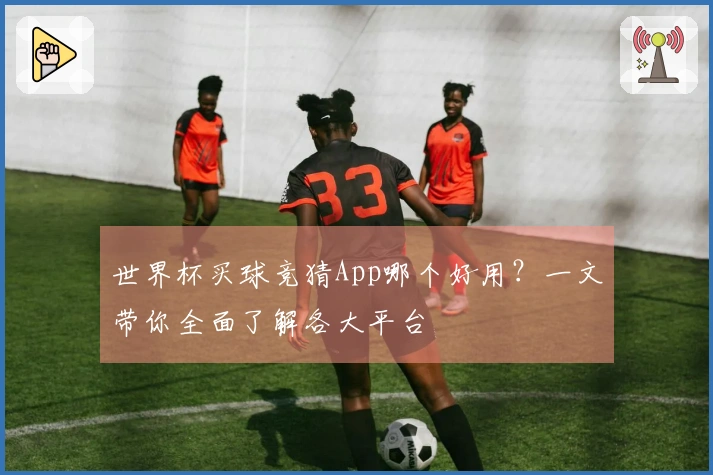 世界杯买球竞猜App哪个好用？一文带你全面了解各大平台