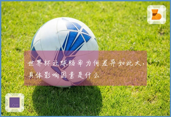 世界杯让球赔率为何差异如此大，具体影响因素是什么
