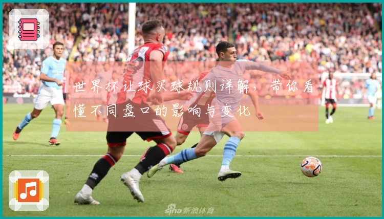 世界杯让球买球规则详解，带你看懂不同盘口的影响与变化