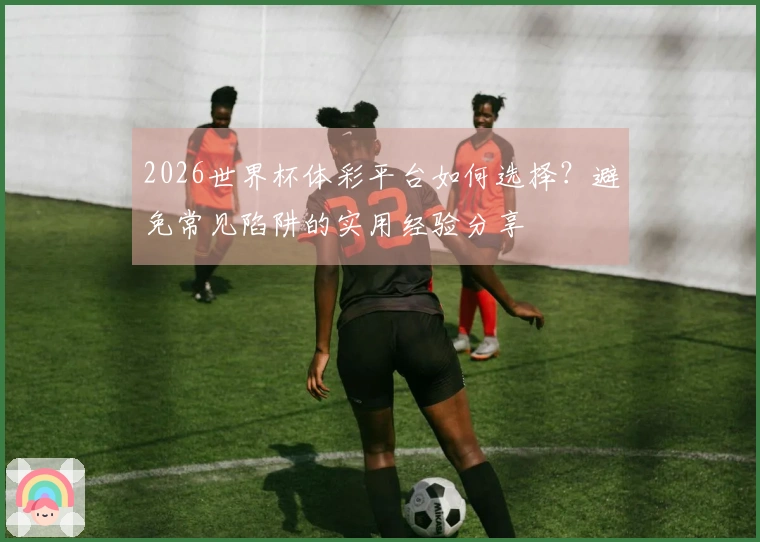 2026世界杯体彩平台如何选择？避免常见陷阱的实用经验分享