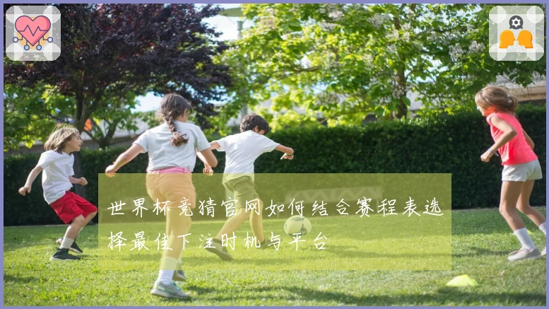 世界杯竞猜官网如何结合赛程表选择最佳下注时机与平台