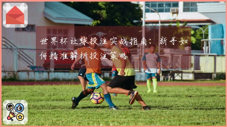 世界杯让球投注实战指南：新手如何精准解析投注策略