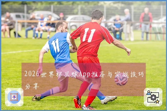 2026世界杯买球App推荐与实战技巧分享
