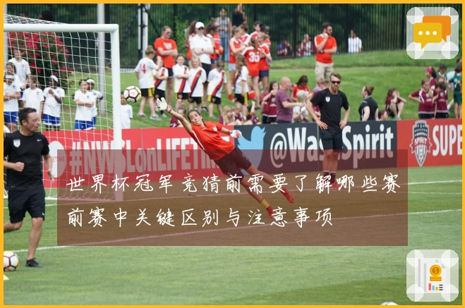 世界杯冠军竞猜前需要了解哪些赛前赛中关键区别与注意事项