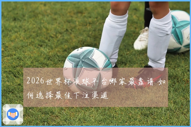 2026世界杯滚球平台哪家最靠谱 如何选择最佳下注渠道
