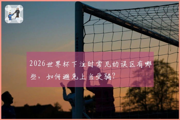 2026世界杯下注时常见的误区有哪些，如何避免上当受骗？