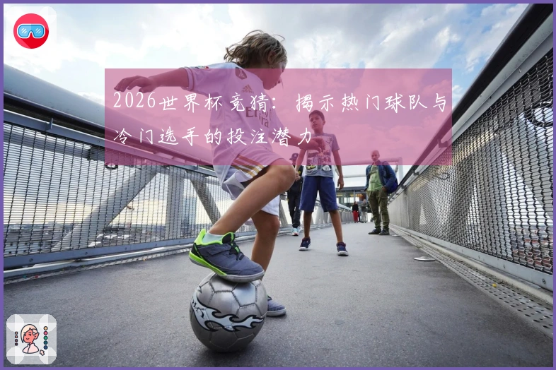 2026世界杯竞猜：揭示热门球队与冷门选手的投注潜力