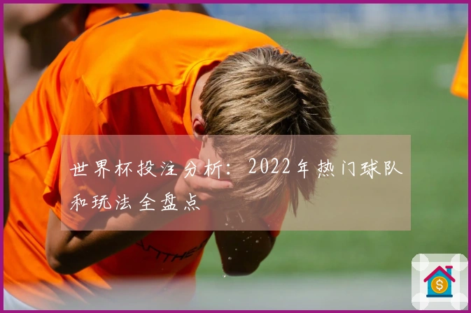 世界杯投注分析：2022年热门球队和玩法全盘点