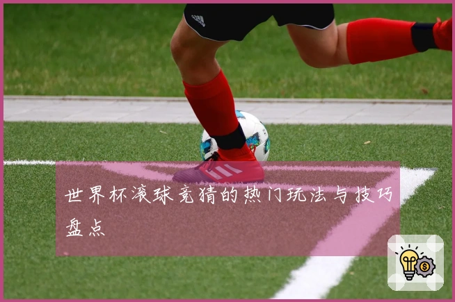 世界杯滚球竞猜的热门玩法与技巧盘点