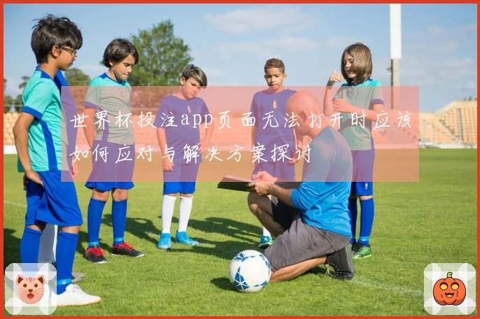 世界杯投注app页面无法打开时应该如何应对与解决方案探讨