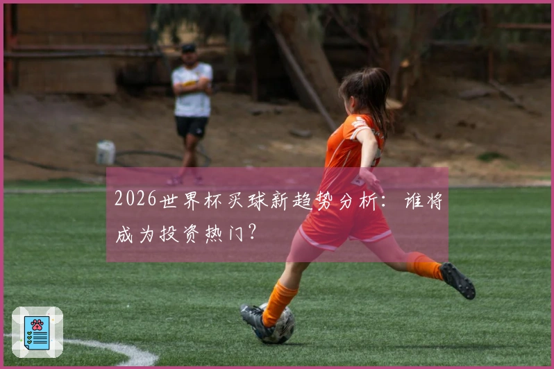 2026世界杯买球新趋势分析：谁将成为投资热门？