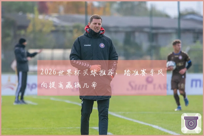 2026世界杯买球推荐，踏准赛季风向提高赢钱几率