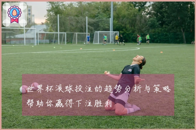 世界杯滚球投注的趋势分析与策略帮助你赢得下注胜利