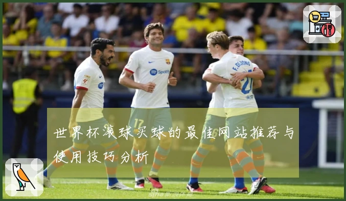 世界杯滚球买球的最佳网站推荐与使用技巧分析