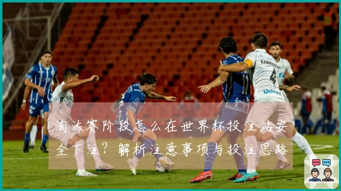 淘汰赛阶段怎么在世界杯投注站安全下注？解析注意事项与投注思路